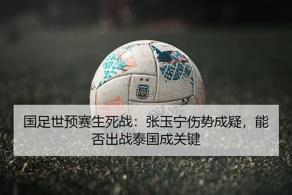 国足世预赛生死战：张玉宁伤势成疑，能否出战泰国成关键