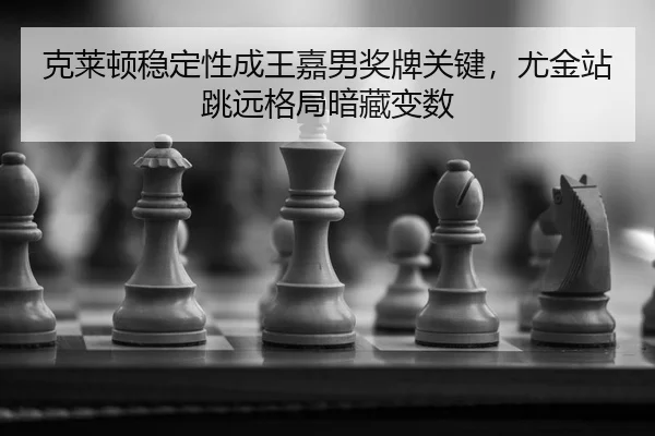 克莱顿稳定性成王嘉男奖牌关键，尤金站跳远格局暗藏变数
