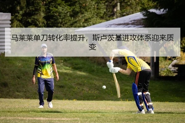 马莱莱单刀转化率提升，斯卢茨基进攻体系迎来质变