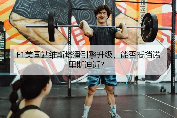 F1美国站维斯塔潘引擎升级，能否抵挡诺里斯迫近？